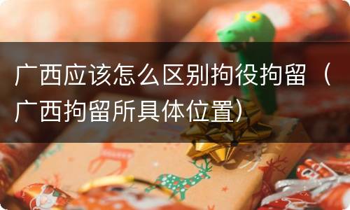 广西应该怎么区别拘役拘留（广西拘留所具体位置）