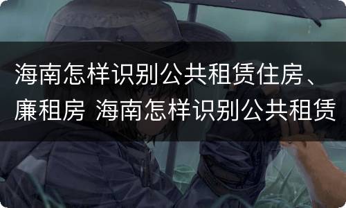 海南怎样识别公共租赁住房、廉租房 海南怎样识别公共租赁住房,廉租房呢