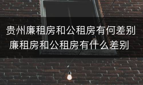 贵州廉租房和公租房有何差别 廉租房和公租房有什么差别