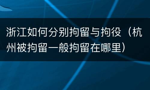 浙江如何分别拘留与拘役（杭州被拘留一般拘留在哪里）