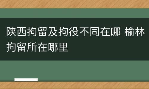 陕西拘留及拘役不同在哪 榆林拘留所在哪里