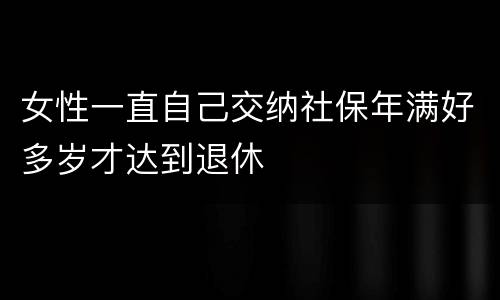 女性一直自己交纳社保年满好多岁才达到退休