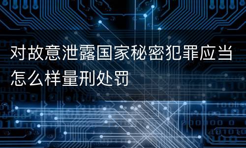 对故意泄露国家秘密犯罪应当怎么样量刑处罚