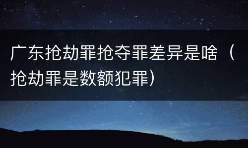 广东抢劫罪抢夺罪差异是啥（抢劫罪是数额犯罪）