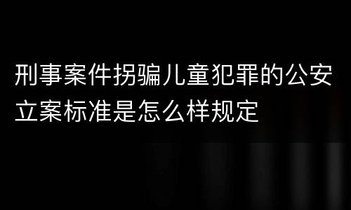 刑事案件拐骗儿童犯罪的公安立案标准是怎么样规定