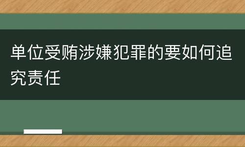 单位受贿涉嫌犯罪的要如何追究责任