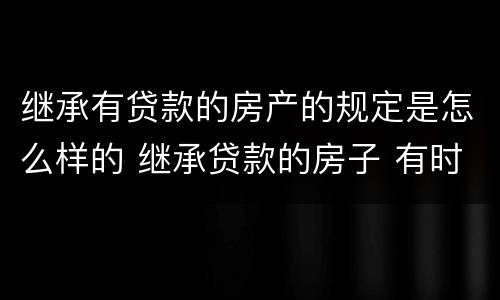 继承有贷款的房产的规定是怎么样的 继承贷款的房子 有时间限制吗