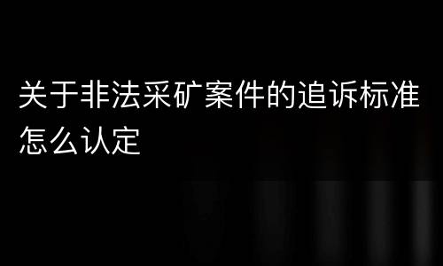 关于非法采矿案件的追诉标准怎么认定