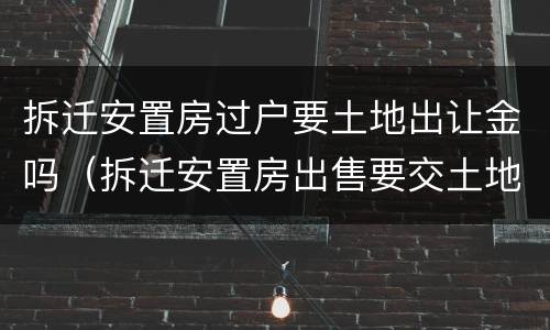 拆迁安置房过户要土地出让金吗（拆迁安置房出售要交土地出让金吗）
