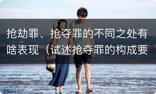 抢劫罪、抢夺罪的不同之处有啥表现（试述抢夺罪的构成要件以及与抢劫罪的区别）