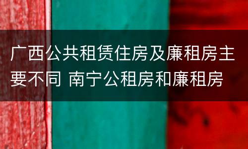 广西公共租赁住房及廉租房主要不同 南宁公租房和廉租房