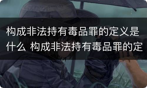 构成非法持有毒品罪的定义是什么 构成非法持有毒品罪的定义是什么标准