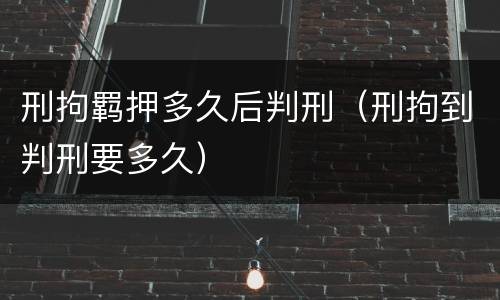 刑拘羁押多久后判刑（刑拘到判刑要多久）