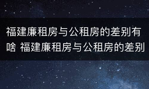 福建廉租房与公租房的差别有啥 福建廉租房与公租房的差别有啥区别