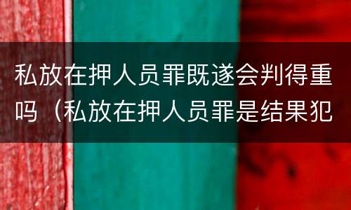 私放在押人员罪既遂会判得重吗（私放在押人员罪是结果犯吗）