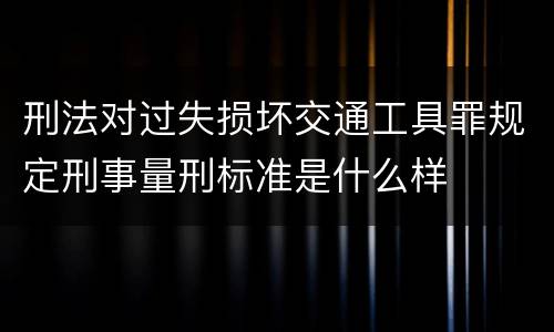 刑法对过失损坏交通工具罪规定刑事量刑标准是什么样