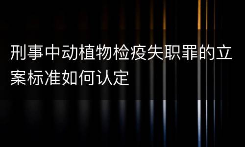 刑事中动植物检疫失职罪的立案标准如何认定