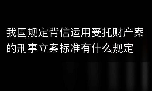 我国规定背信运用受托财产案的刑事立案标准有什么规定