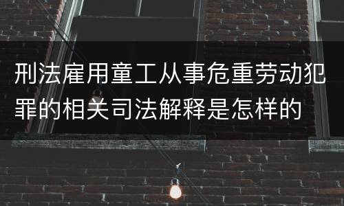 刑法雇用童工从事危重劳动犯罪的相关司法解释是怎样的