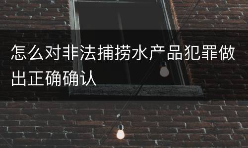 怎么对非法捕捞水产品犯罪做出正确确认