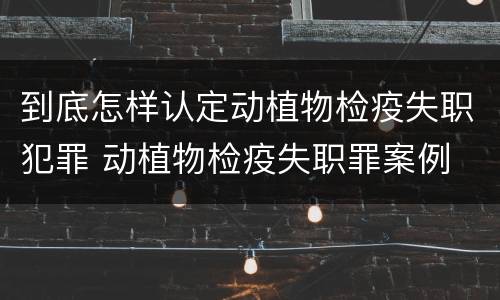 到底怎样认定动植物检疫失职犯罪 动植物检疫失职罪案例