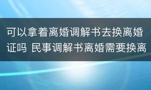 可以拿着离婚调解书去换离婚证吗 民事调解书离婚需要换离婚证?