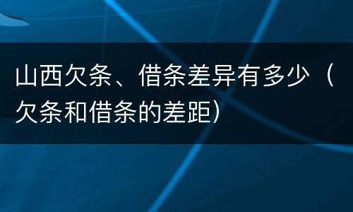 山西欠条、借条差异有多少（欠条和借条的差距）