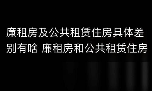 廉租房及公共租赁住房具体差别有啥 廉租房和公共租赁住房的区别