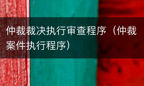 仲裁裁决执行审查程序（仲裁案件执行程序）