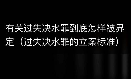 有关过失决水罪到底怎样被界定（过失决水罪的立案标准）