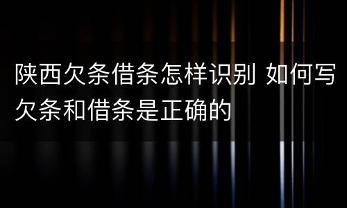 陕西欠条借条怎样识别 如何写欠条和借条是正确的