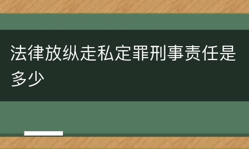 法律放纵走私定罪刑事责任是多少
