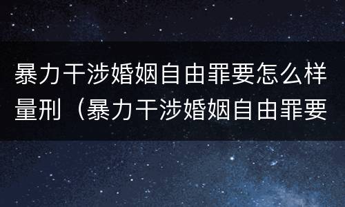 暴力干涉婚姻自由罪要怎么样量刑（暴力干涉婚姻自由罪要怎么样量刑呢）