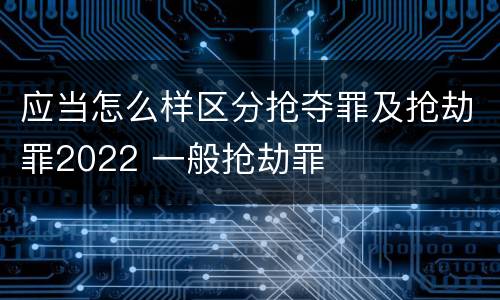 应当怎么样区分抢夺罪及抢劫罪2022 一般抢劫罪