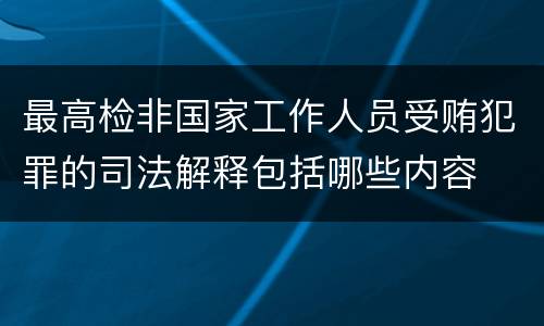 最高检非国家工作人员受贿犯罪的司法解释包括哪些内容