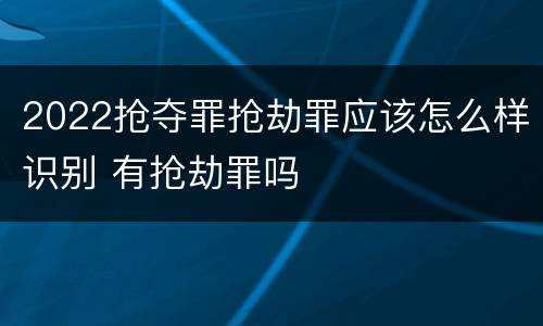 2022抢夺罪抢劫罪应该怎么样识别 有抢劫罪吗