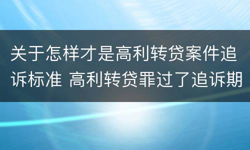 关于怎样才是高利转贷案件追诉标准 高利转贷罪过了追诉期限还判刑吗