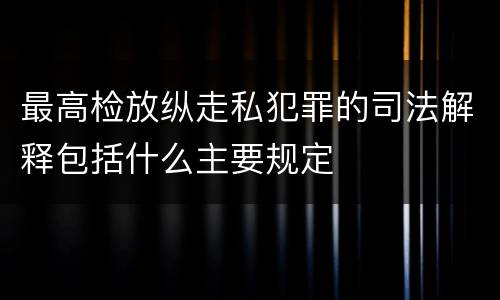 最高检放纵走私犯罪的司法解释包括什么主要规定