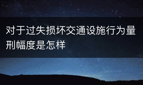对于过失损坏交通设施行为量刑幅度是怎样
