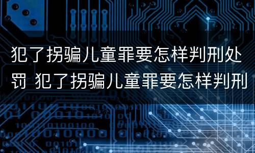 犯了拐骗儿童罪要怎样判刑处罚 犯了拐骗儿童罪要怎样判刑处罚呢