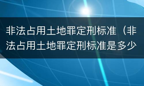 非法占用土地罪定刑标准（非法占用土地罪定刑标准是多少）