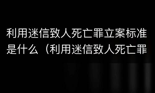 利用迷信致人死亡罪立案标准是什么（利用迷信致人死亡罪是刑法第几条）