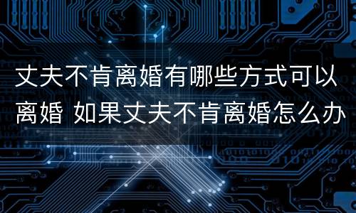 丈夫不肯离婚有哪些方式可以离婚 如果丈夫不肯离婚怎么办