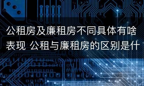 公租房及廉租房不同具体有啥表现 公租与廉租房的区别是什么