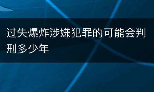 过失爆炸涉嫌犯罪的可能会判刑多少年