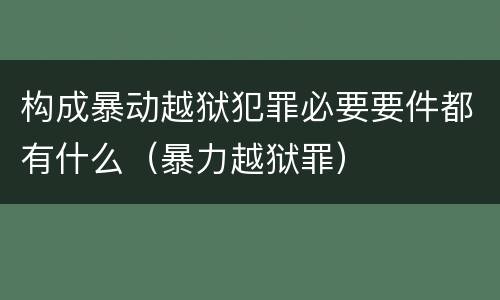 构成暴动越狱犯罪必要要件都有什么（暴力越狱罪）