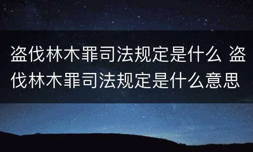 盗伐林木罪司法规定是什么 盗伐林木罪司法规定是什么意思