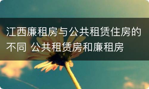 江西廉租房与公共租赁住房的不同 公共租赁房和廉租房