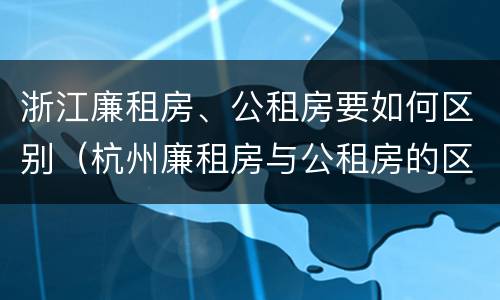 浙江廉租房、公租房要如何区别（杭州廉租房与公租房的区别）