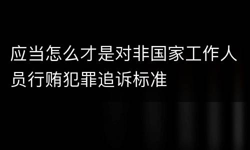 应当怎么才是对非国家工作人员行贿犯罪追诉标准